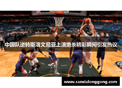 中国队逆转斯洛文尼亚上演绝杀精彩瞬间引发热议