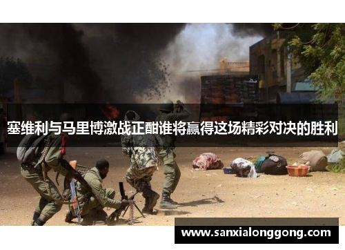 塞维利与马里博激战正酣谁将赢得这场精彩对决的胜利