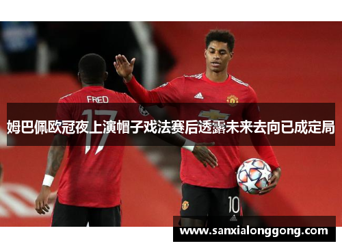 姆巴佩欧冠夜上演帽子戏法赛后透露未来去向已成定局